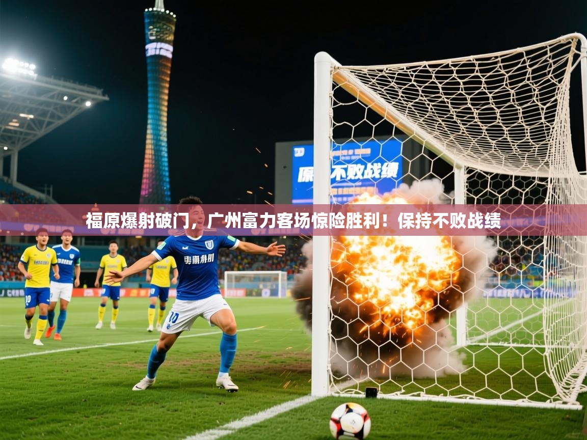 2025米兰体育官网福原爆射破门，广州富力客场惊险胜利！保持不败战绩  第1张