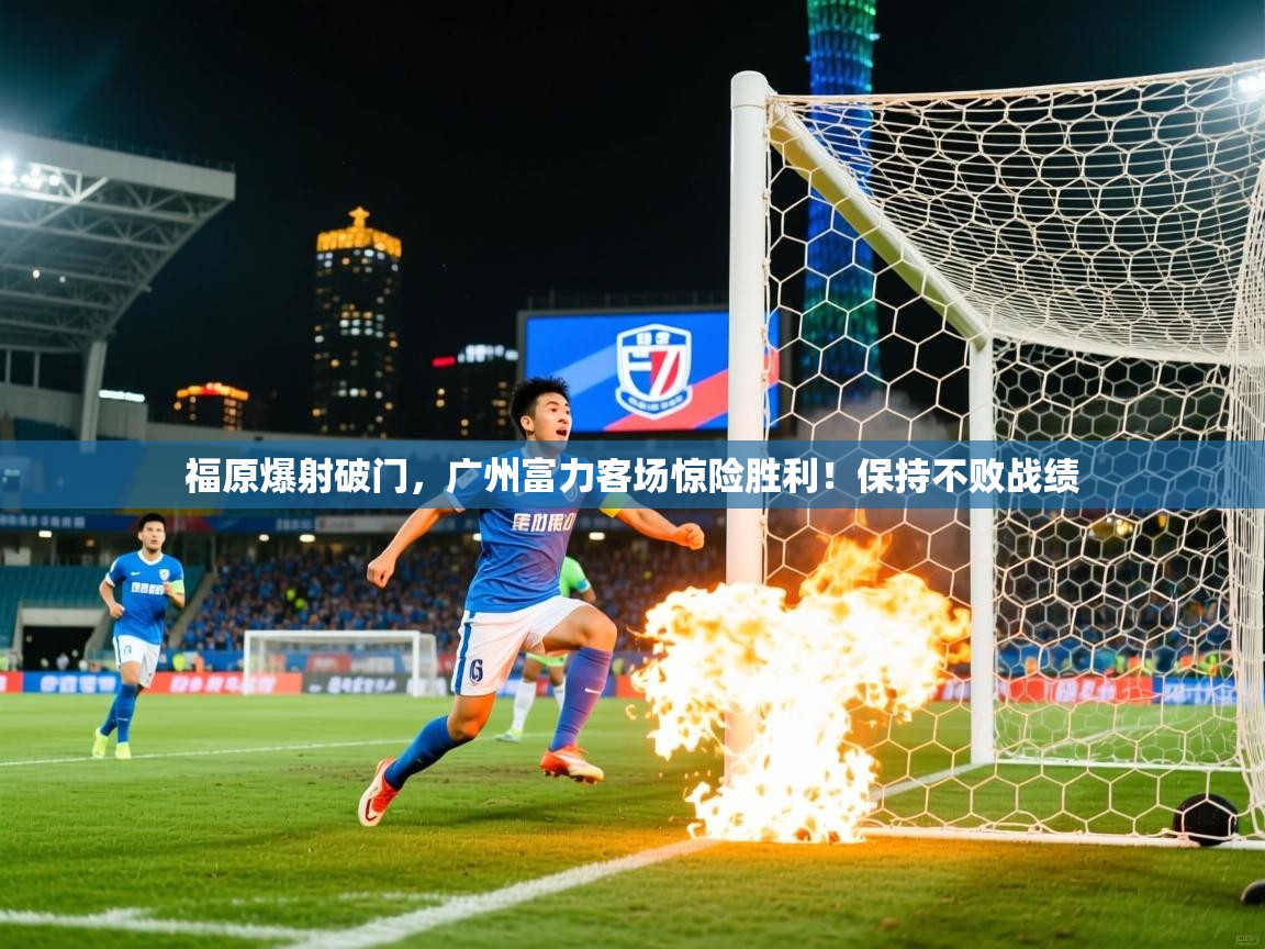2025米兰体育官网福原爆射破门，广州富力客场惊险胜利！保持不败战绩  第4张