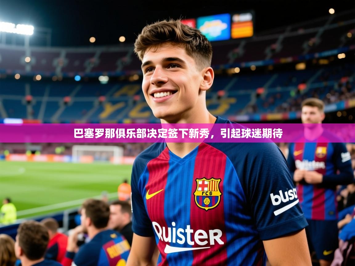 2025米兰体育是正规的吗巴塞罗那俱乐部决定签下新秀，引起球迷期待  第2张