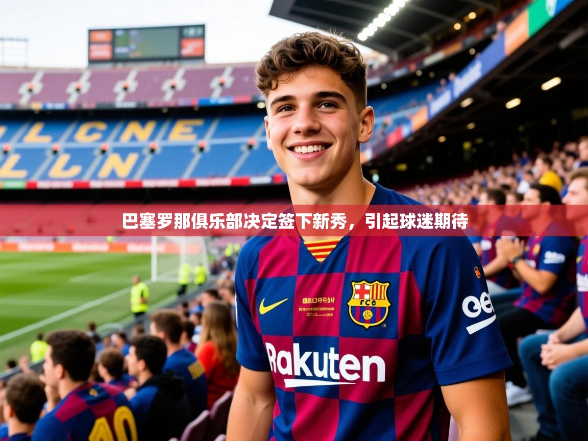 2025米兰体育是正规的吗巴塞罗那俱乐部决定签下新秀，引起球迷期待  第3张
