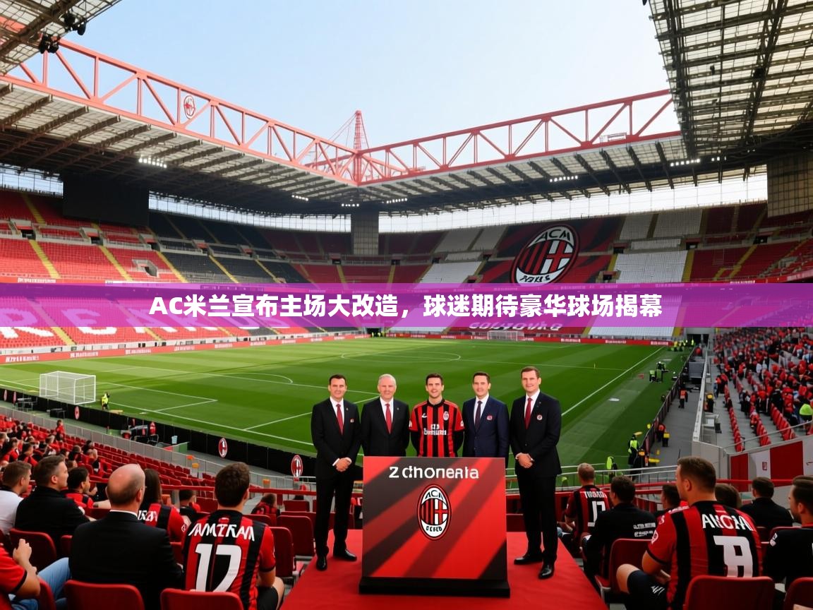 2025米兰体育app官方下载AC米兰宣布主场大改造，球迷期待豪华球场揭幕  第2张