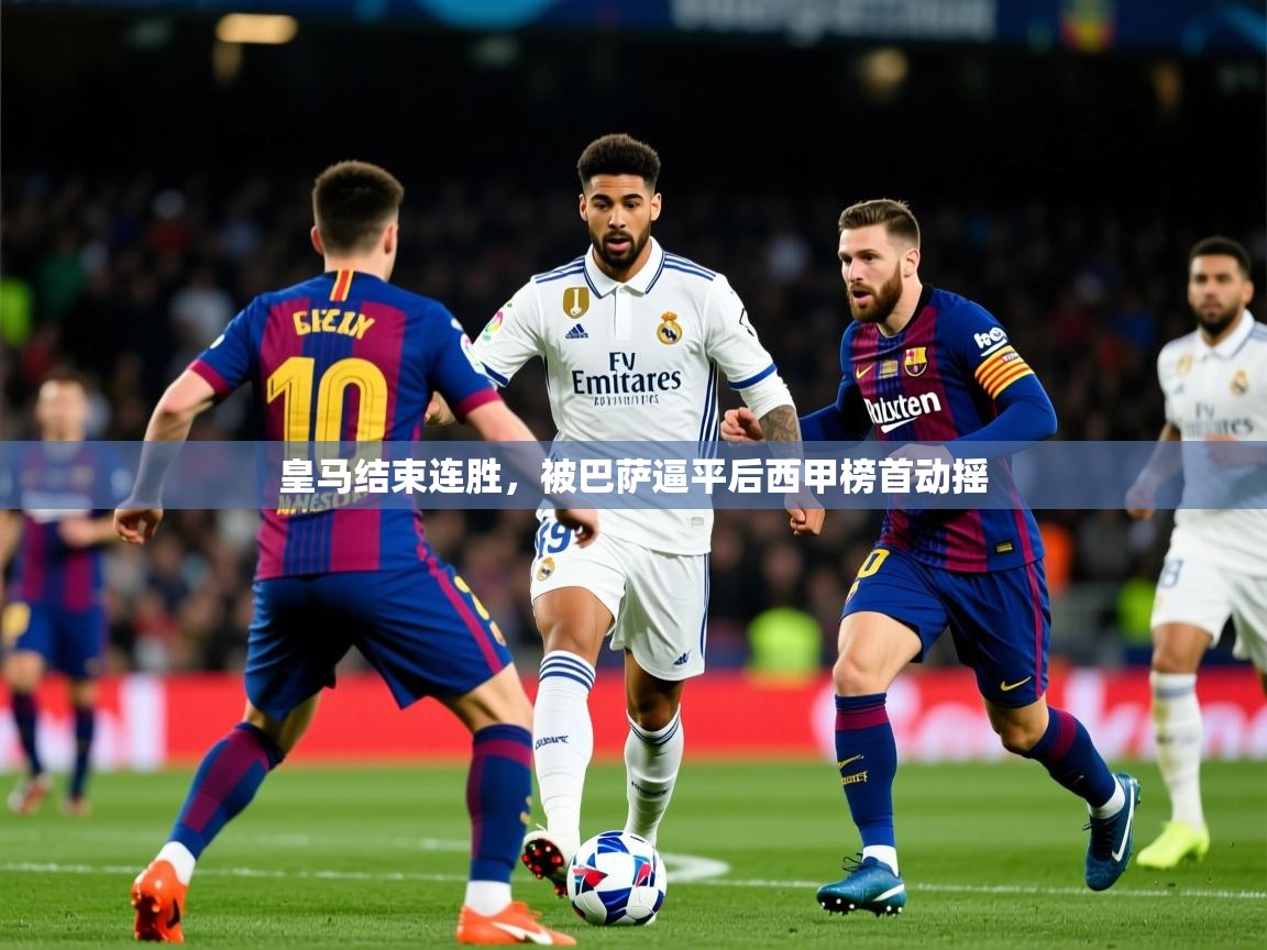2025米兰体育官方客户端下载皇马结束连胜，被巴萨逼平后西甲榜首动摇  第2张