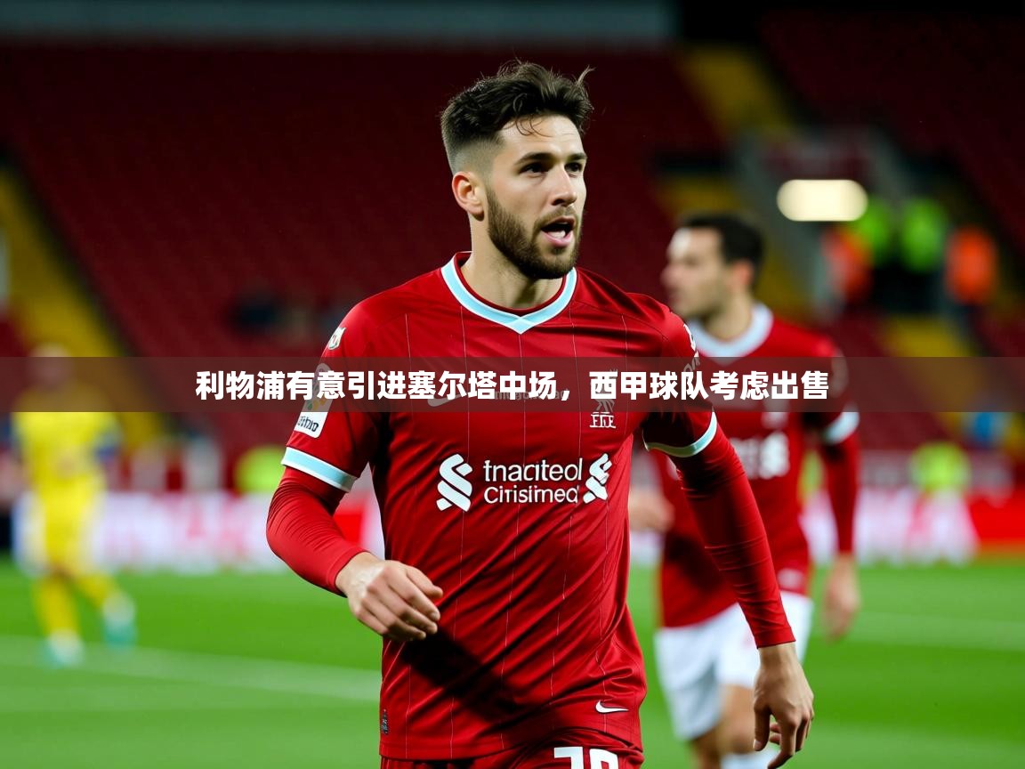 2025米兰体育app利物浦有意引进塞尔塔中场，西甲球队考虑出售  第2张
