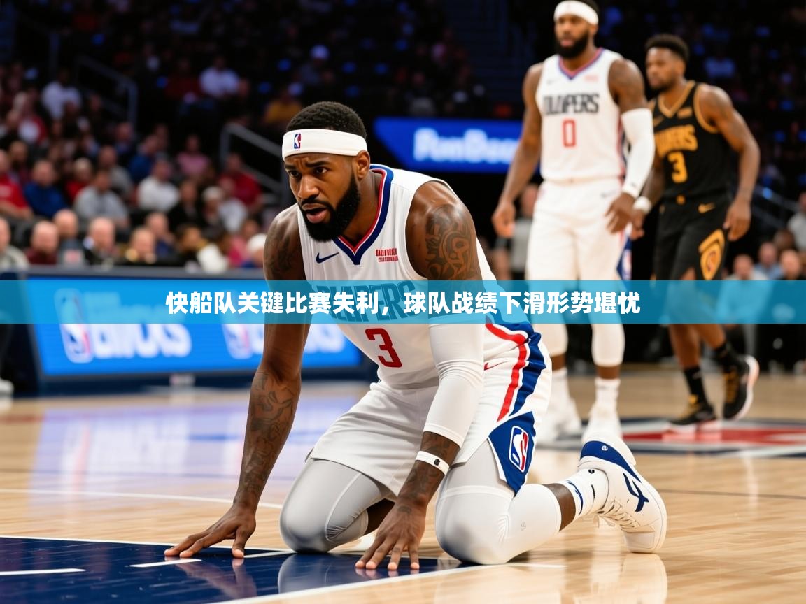 2025米兰体育平台怎么样快船队关键比赛失利,球队战绩下滑形势堪忧  第1张