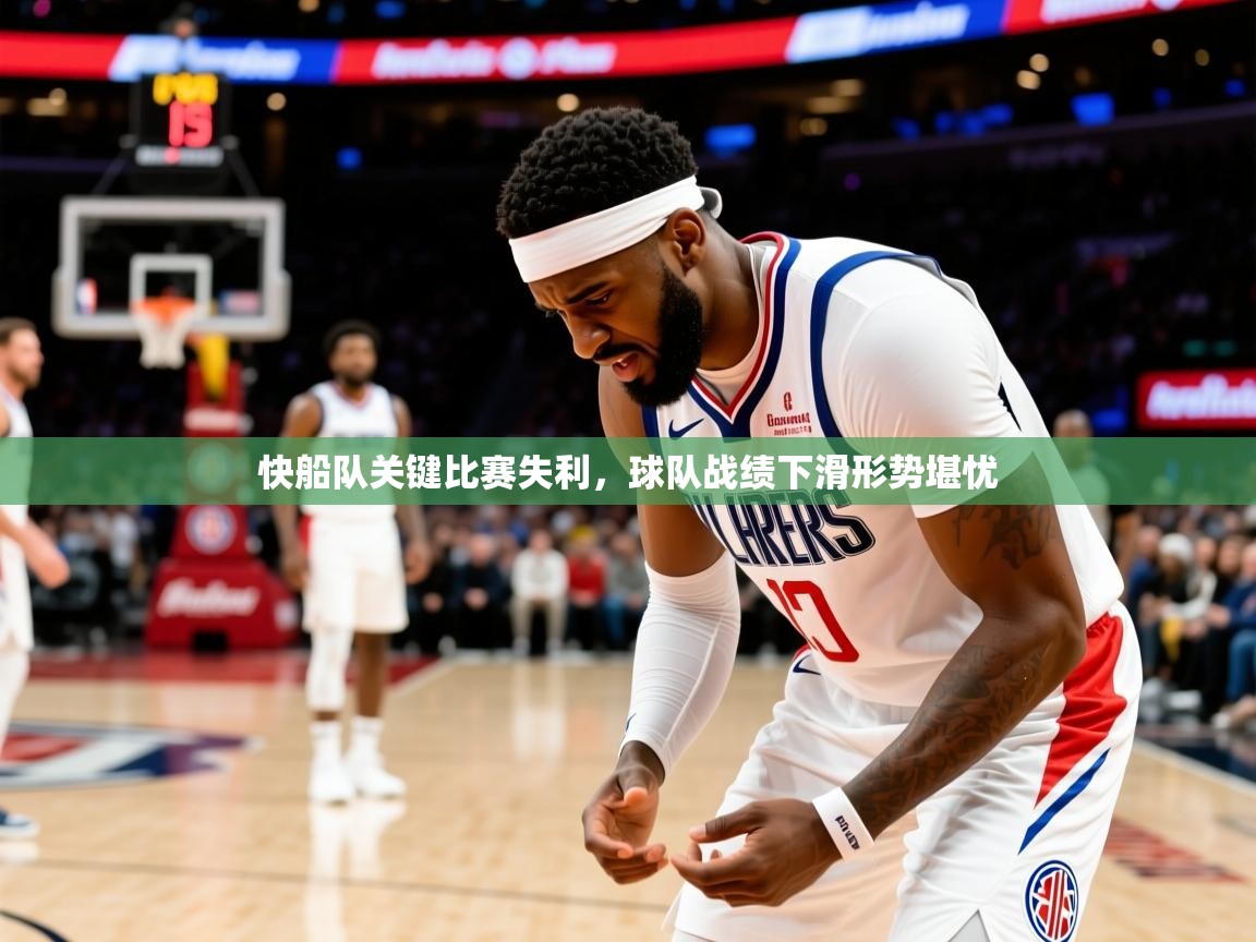 2025米兰体育平台怎么样快船队关键比赛失利,球队战绩下滑形势堪忧  第3张