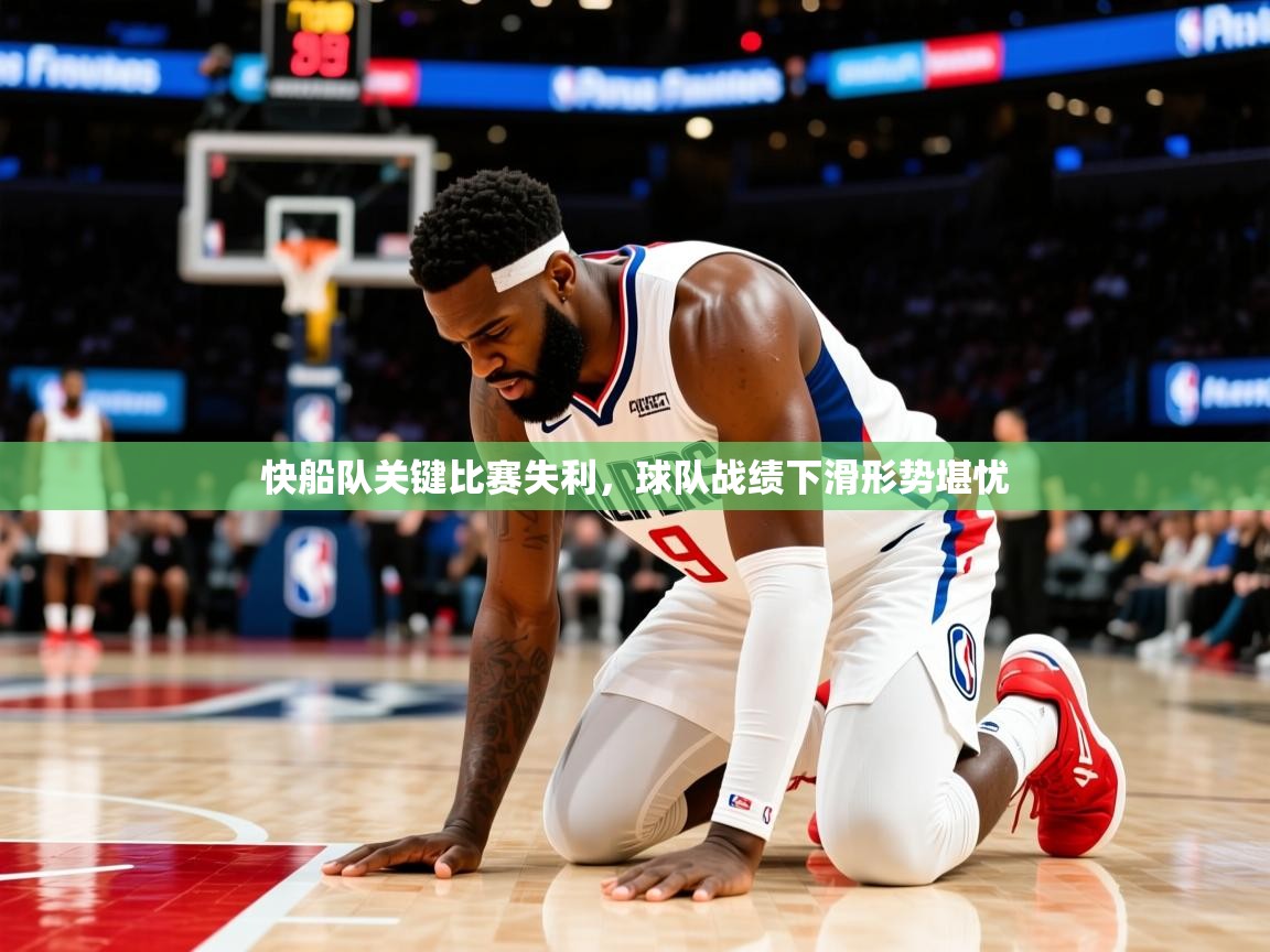 2025米兰体育平台怎么样快船队关键比赛失利,球队战绩下滑形势堪忧  第2张