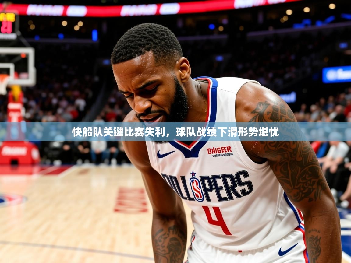2025米兰体育平台怎么样快船队关键比赛失利,球队战绩下滑形势堪忧  第4张