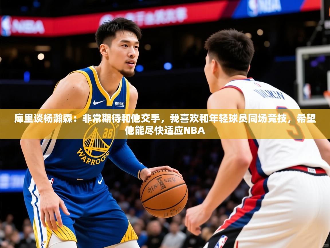 2025米兰体育官网网页版网页库里谈杨瀚森:非常期待和他交手,我喜欢和年轻球员同场竞技,希望他能尽快适应NBA 第1张