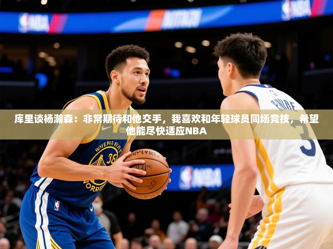 2025米兰体育官网网页版网页库里谈杨瀚森:非常期待和他交手,我喜欢和年轻球员同场竞技,希望他能尽快适应NBA 第2张