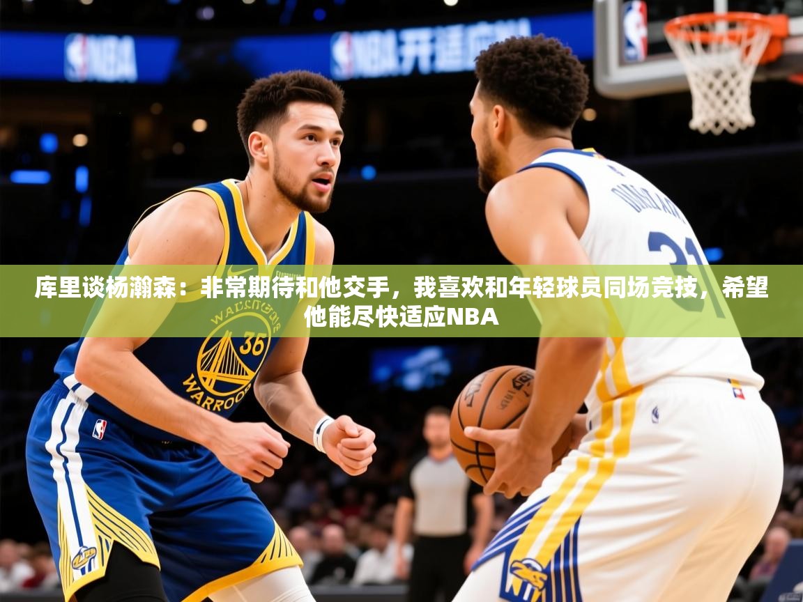 2025米兰体育官网网页版网页库里谈杨瀚森:非常期待和他交手,我喜欢和年轻球员同场竞技,希望他能尽快适应NBA 第3张