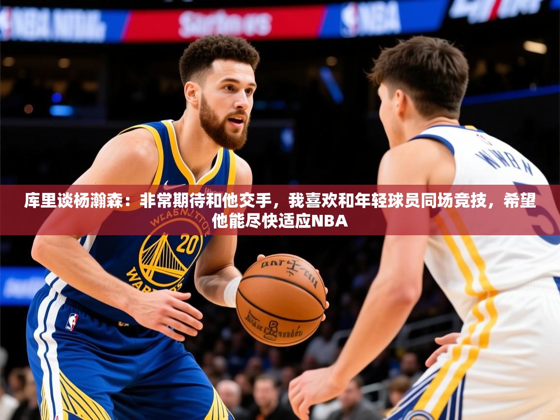 2025米兰体育官网网页版网页库里谈杨瀚森:非常期待和他交手,我喜欢和年轻球员同场竞技,希望他能尽快适应NBA 第4张