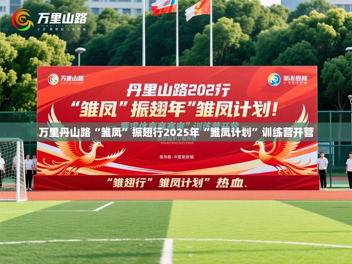 2025米兰体育在线万里丹山路“雏凤”振翅行2025年“雏凤计划”训练营开营 第1张