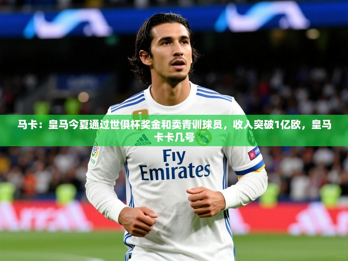 2025米兰体育app官网登录马卡:皇马今夏通过世俱杯奖金和卖青训球员,收入突破1亿欧,皇马卡卡几号 第1张