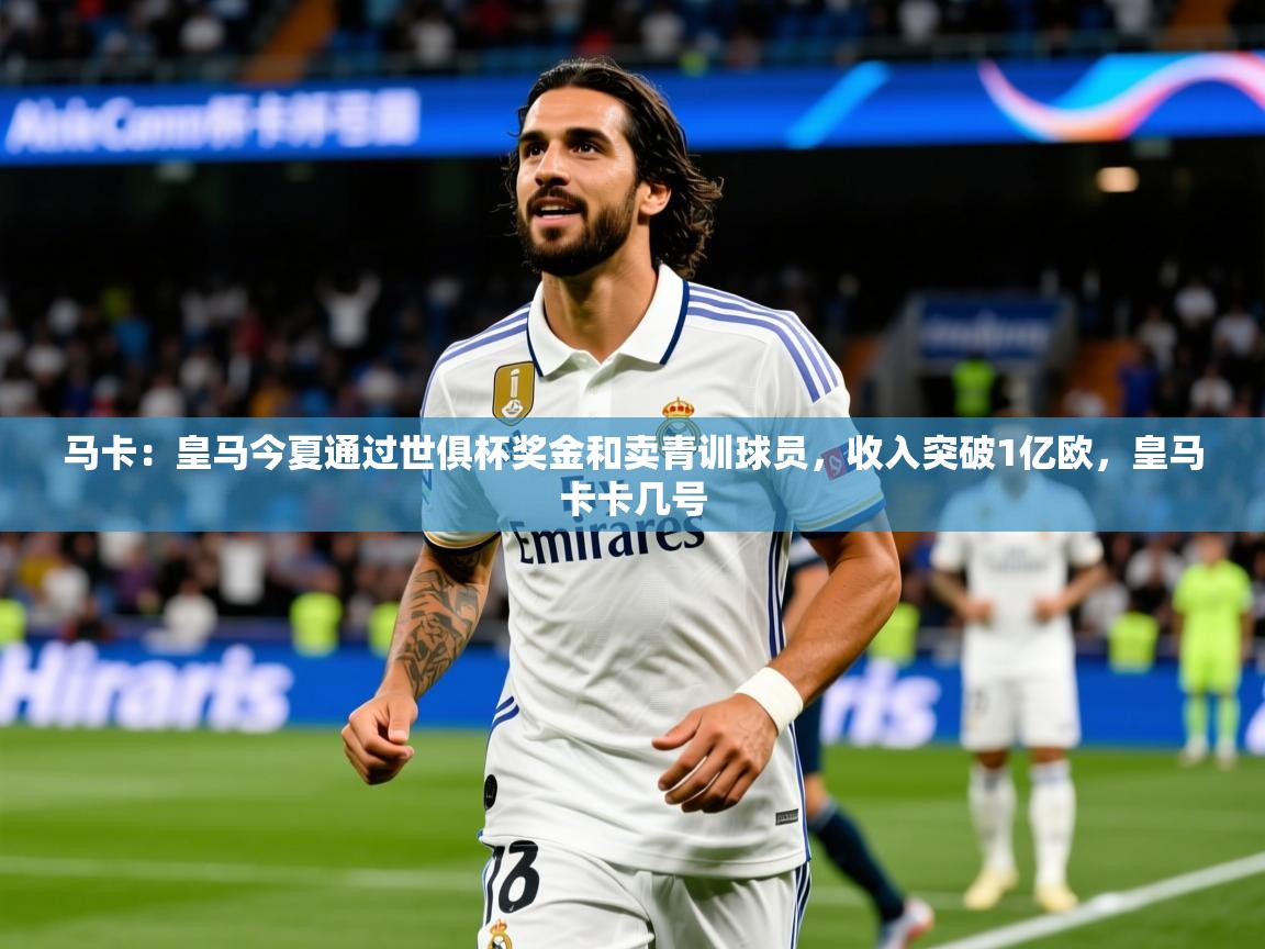 2025米兰体育app官网登录马卡:皇马今夏通过世俱杯奖金和卖青训球员,收入突破1亿欧,皇马卡卡几号 第2张