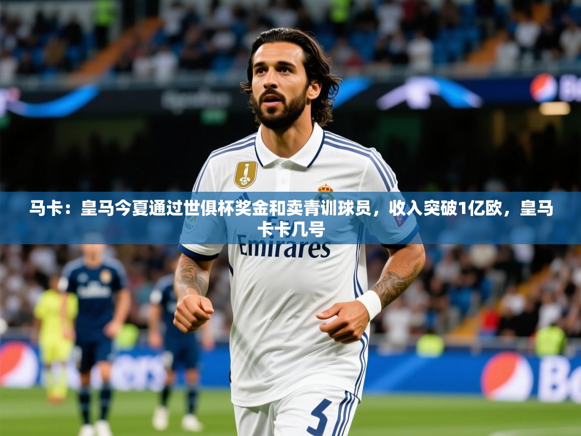 2025米兰体育app官网登录马卡:皇马今夏通过世俱杯奖金和卖青训球员,收入突破1亿欧,皇马卡卡几号 第3张