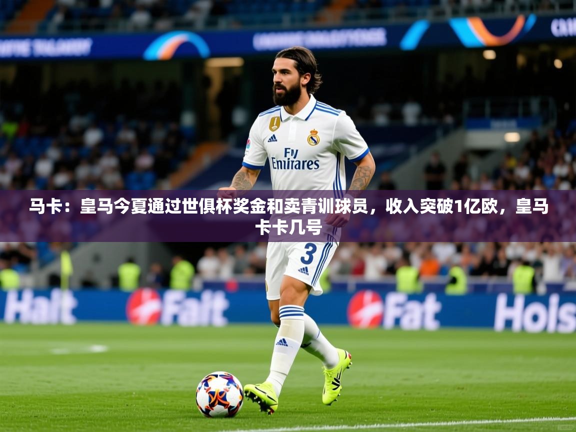 2025米兰体育app官网登录马卡:皇马今夏通过世俱杯奖金和卖青训球员,收入突破1亿欧,皇马卡卡几号 第4张