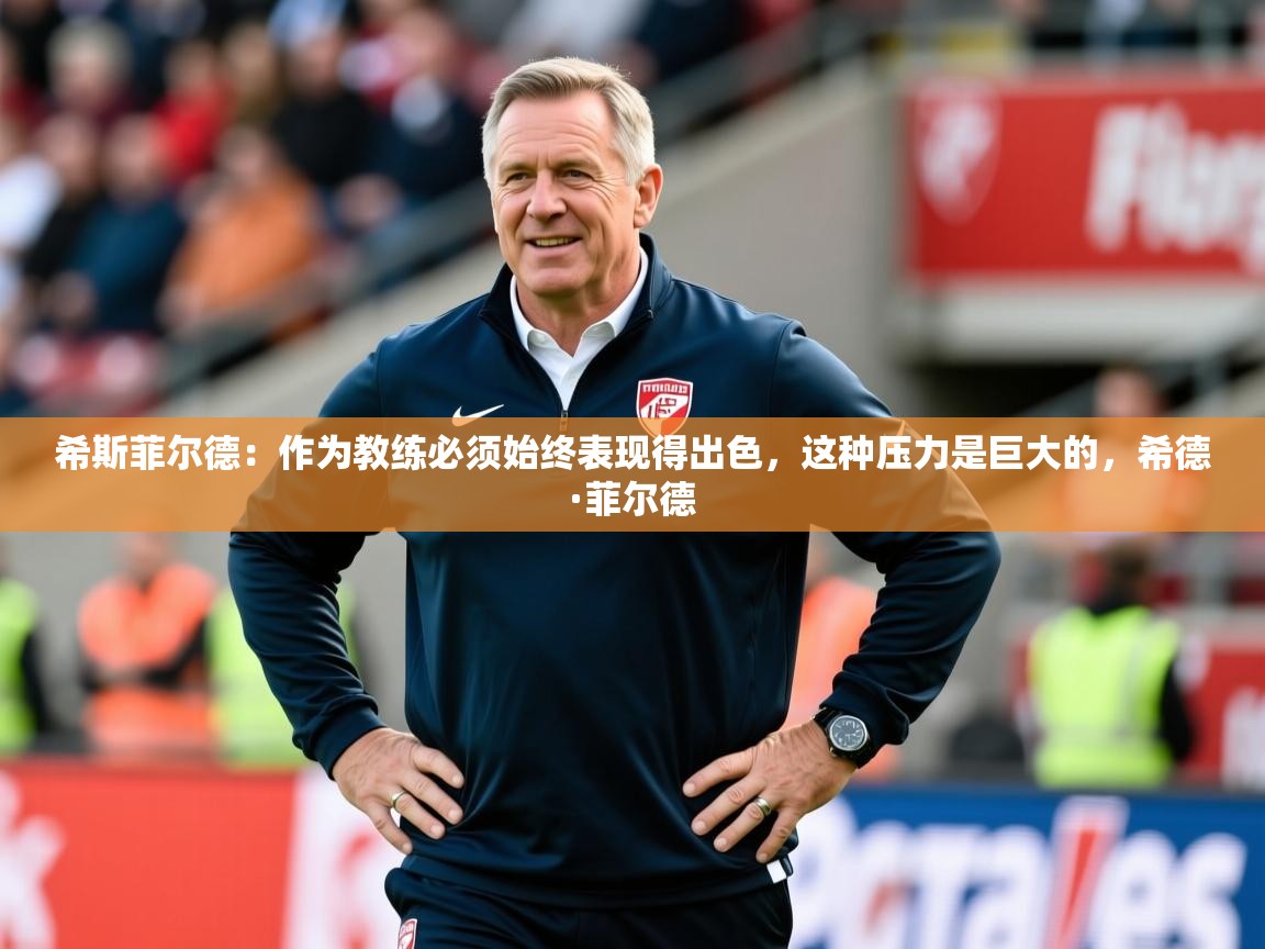 2025米兰体育平台怎么样希斯菲尔德：作为教练必须始终表现得出色，这种压力是巨大的，希德·菲尔德  第1张
