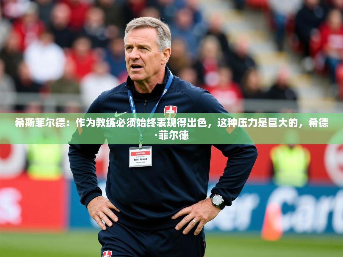 2025米兰体育平台怎么样希斯菲尔德：作为教练必须始终表现得出色，这种压力是巨大的，希德·菲尔德  第2张