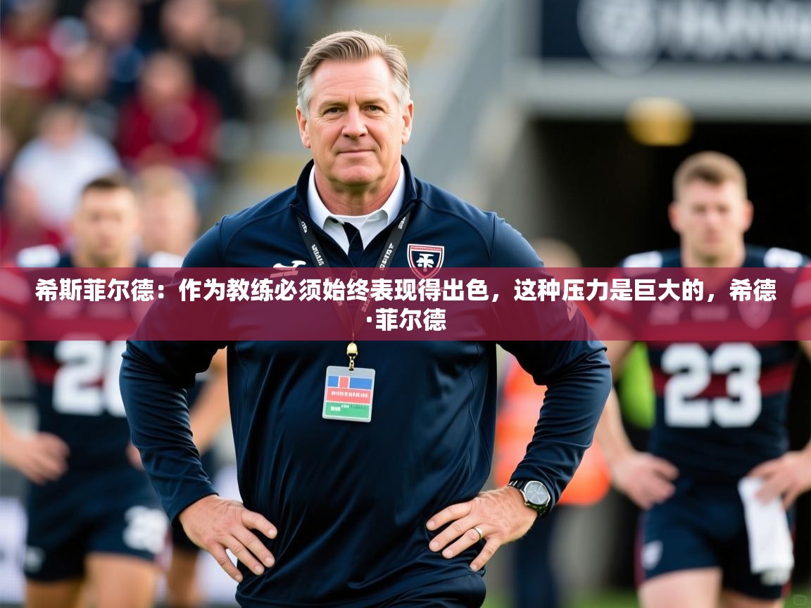 2025米兰体育平台怎么样希斯菲尔德：作为教练必须始终表现得出色，这种压力是巨大的，希德·菲尔德  第3张