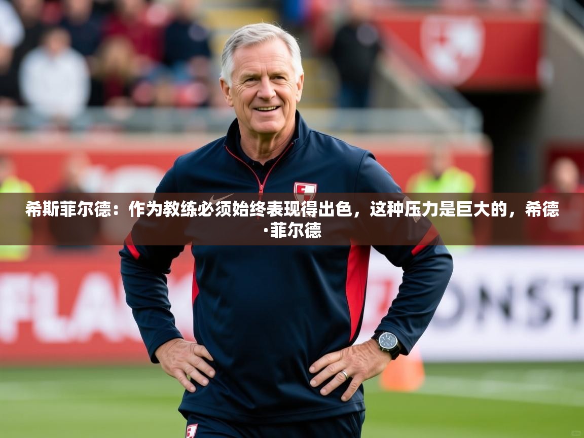 2025米兰体育平台怎么样希斯菲尔德：作为教练必须始终表现得出色，这种压力是巨大的，希德·菲尔德  第4张