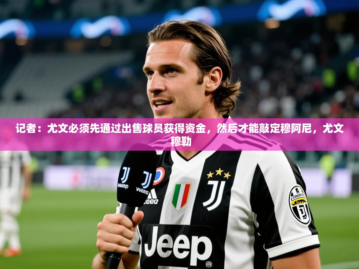 2025米兰体育官网记者：尤文必须先通过出售球员获得资金，然后才能敲定穆阿尼，尤文 穆勒  第4张