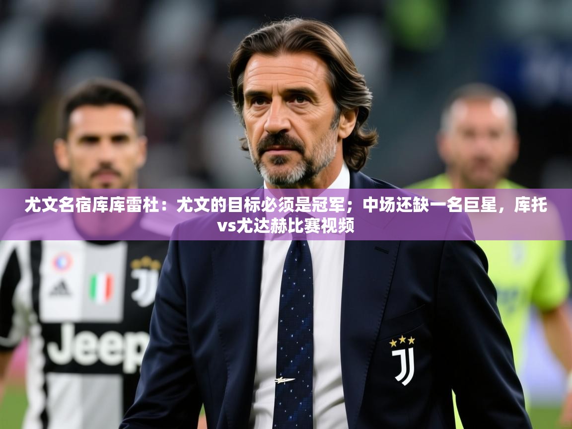 2025米兰体育尤文名宿库库雷杜：尤文的目标必须是冠军；中场还缺一名巨星，库托vs尤达赫比赛视频  第1张