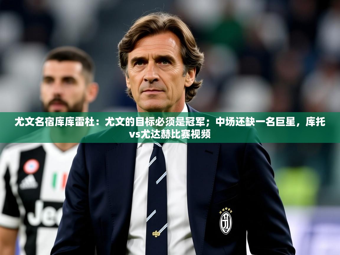 2025米兰体育尤文名宿库库雷杜：尤文的目标必须是冠军；中场还缺一名巨星，库托vs尤达赫比赛视频  第2张