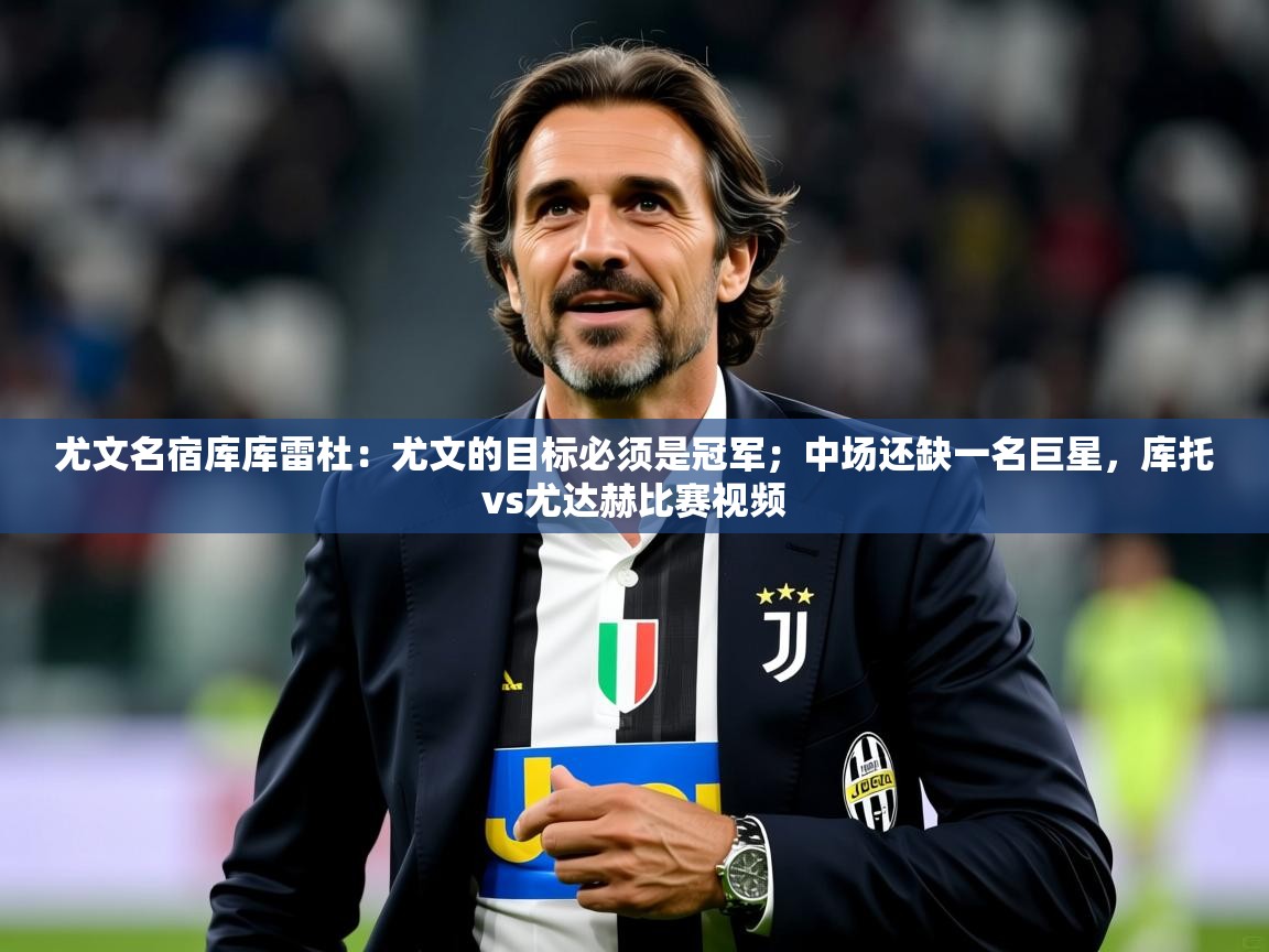 2025米兰体育尤文名宿库库雷杜：尤文的目标必须是冠军；中场还缺一名巨星，库托vs尤达赫比赛视频  第3张