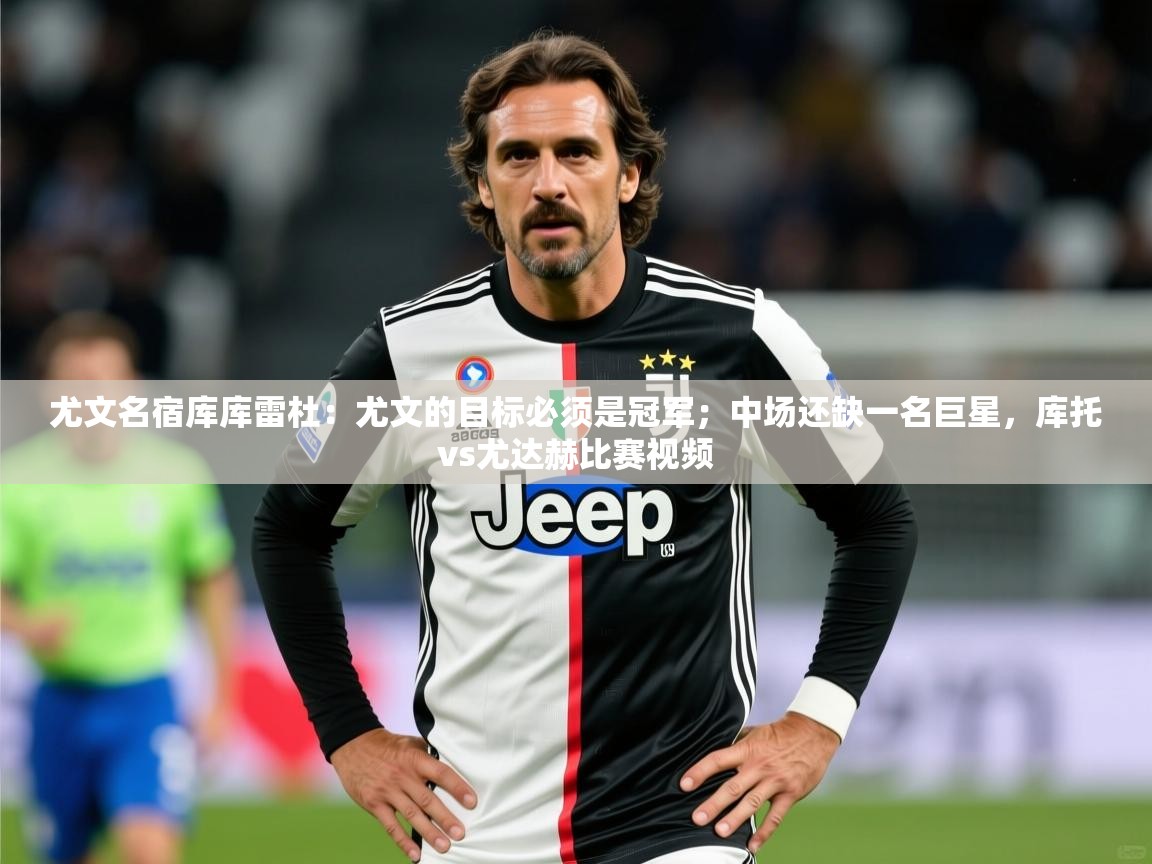 2025米兰体育尤文名宿库库雷杜：尤文的目标必须是冠军；中场还缺一名巨星，库托vs尤达赫比赛视频  第4张