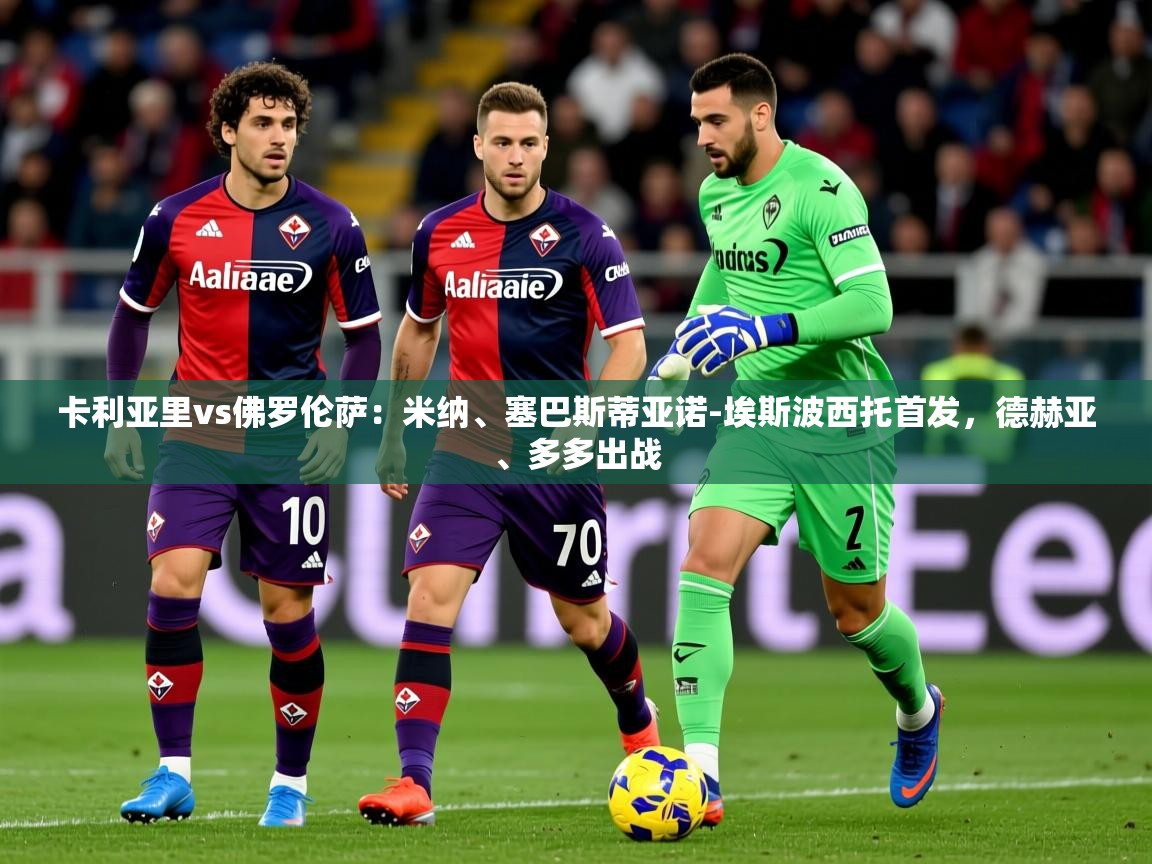 2025米兰体育app卡利亚里vs佛罗伦萨：米纳、塞巴斯蒂亚诺-埃斯波西托首发，德赫亚、多多出战  第1张