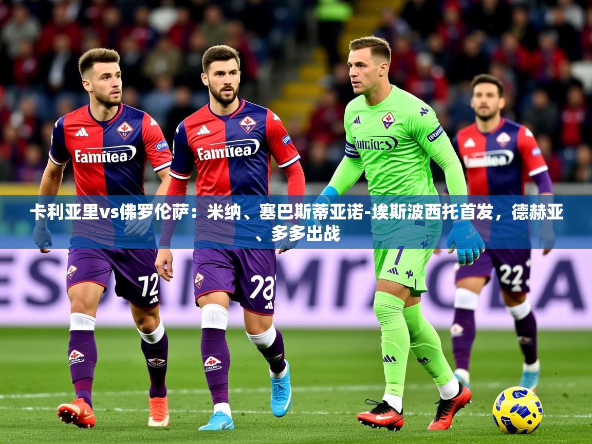 2025米兰体育app卡利亚里vs佛罗伦萨：米纳、塞巴斯蒂亚诺-埃斯波西托首发，德赫亚、多多出战  第2张