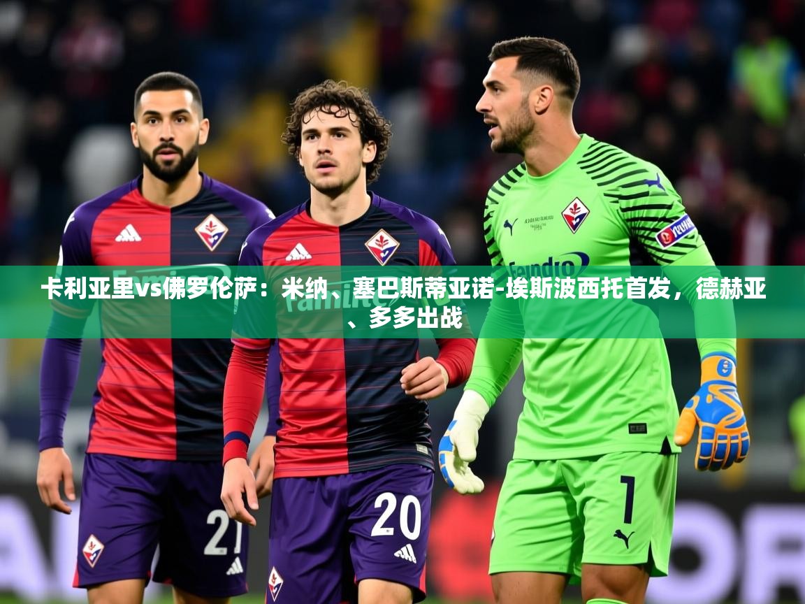2025米兰体育app卡利亚里vs佛罗伦萨：米纳、塞巴斯蒂亚诺-埃斯波西托首发，德赫亚、多多出战  第3张
