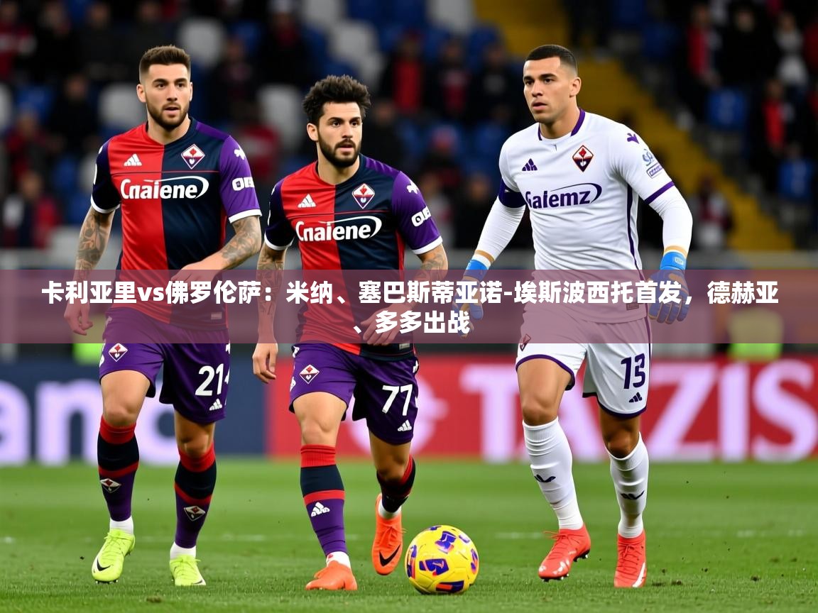 2025米兰体育app卡利亚里vs佛罗伦萨：米纳、塞巴斯蒂亚诺-埃斯波西托首发，德赫亚、多多出战  第4张