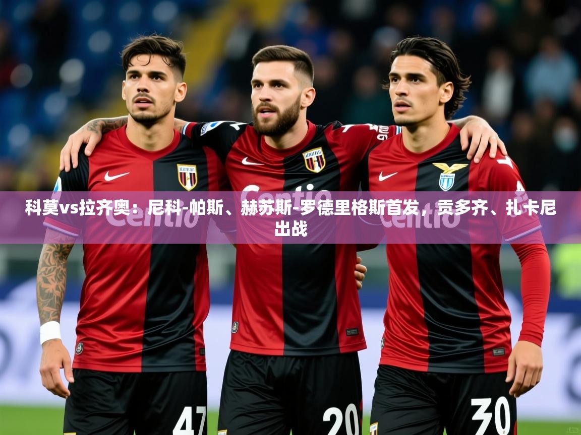 2025米兰体育官网入口科莫vs拉齐奥：尼科-帕斯、赫苏斯-罗德里格斯首发，贡多齐、扎卡尼出战  第2张