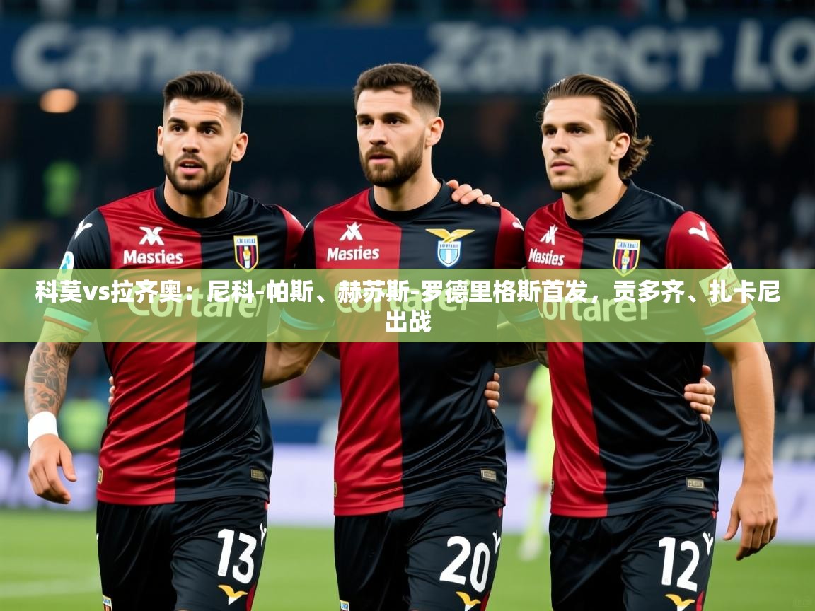 2025米兰体育官网入口科莫vs拉齐奥：尼科-帕斯、赫苏斯-罗德里格斯首发，贡多齐、扎卡尼出战  第3张