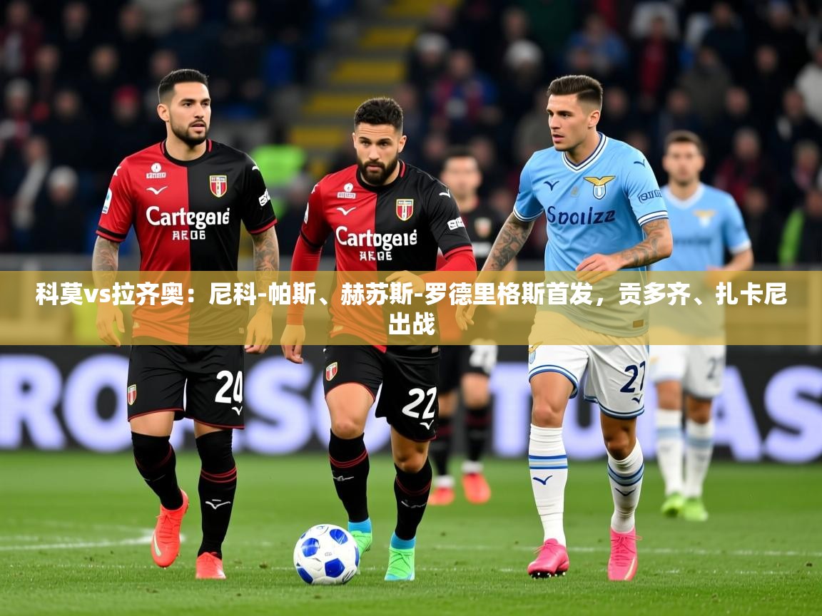 2025米兰体育官网入口科莫vs拉齐奥：尼科-帕斯、赫苏斯-罗德里格斯首发，贡多齐、扎卡尼出战  第4张