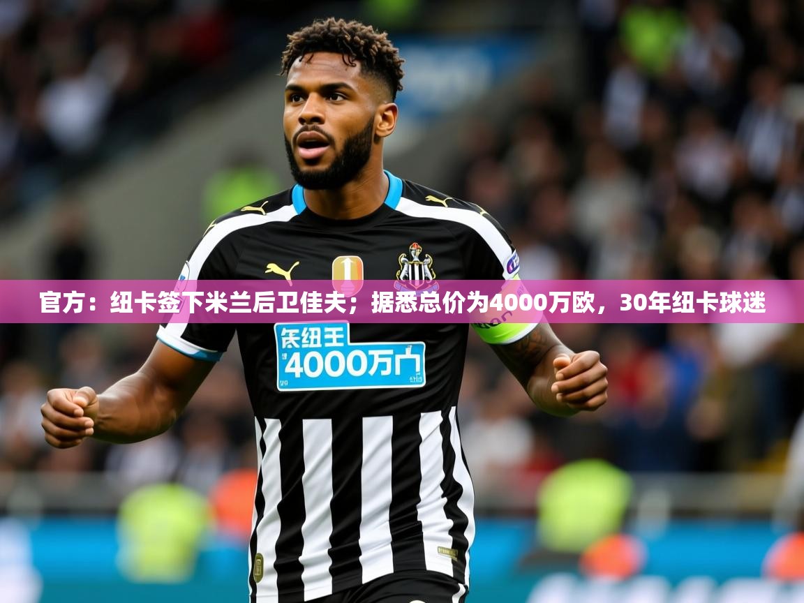 2025米兰体育网站拉斯帕尔马斯赞助商官方：纽卡签下米兰后卫佳夫；据悉总价为4000万欧，30年纽卡球迷  第1张
