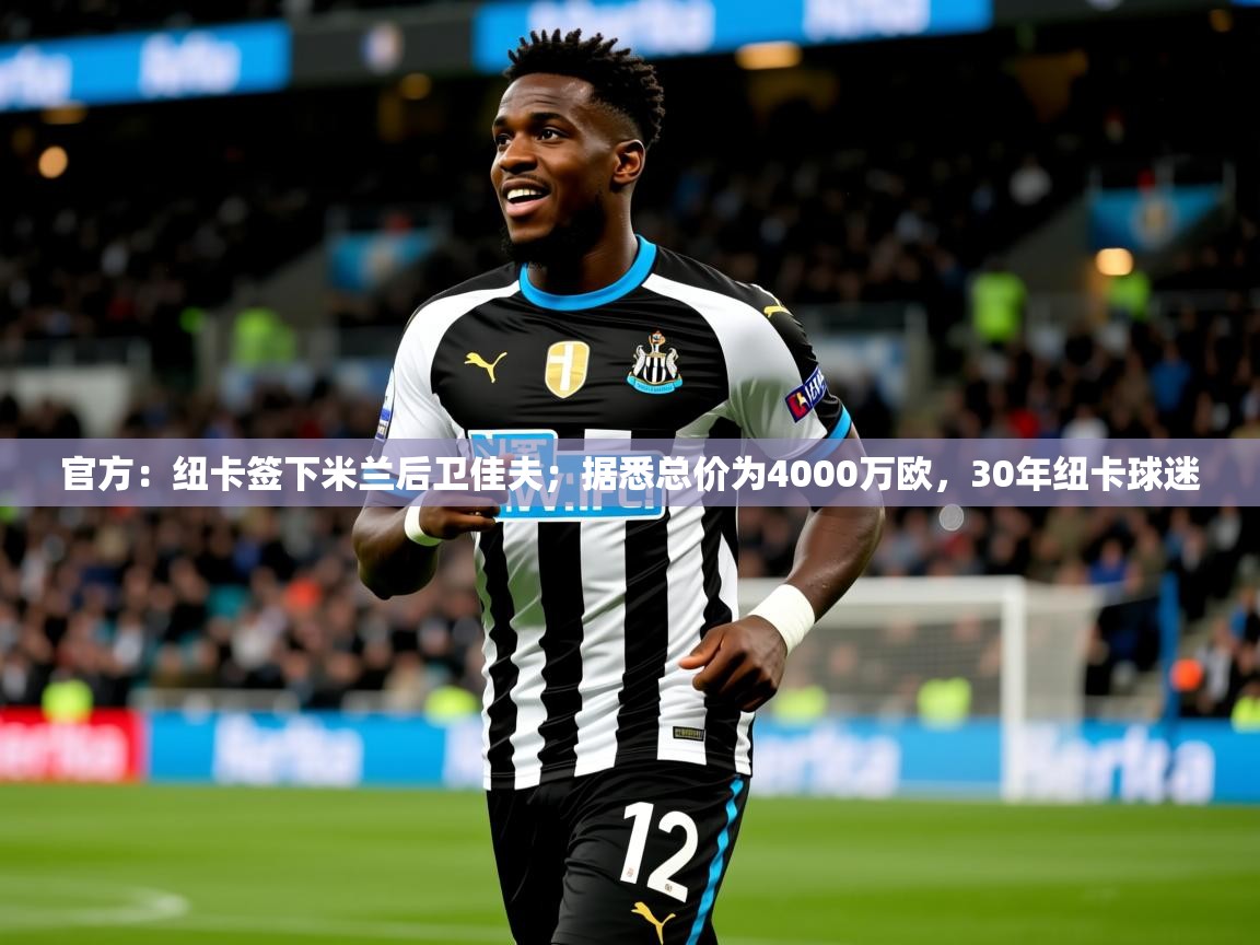 2025米兰体育网站拉斯帕尔马斯赞助商官方：纽卡签下米兰后卫佳夫；据悉总价为4000万欧，30年纽卡球迷  第4张