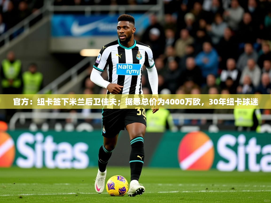 2025米兰体育网站拉斯帕尔马斯赞助商官方：纽卡签下米兰后卫佳夫；据悉总价为4000万欧，30年纽卡球迷  第2张