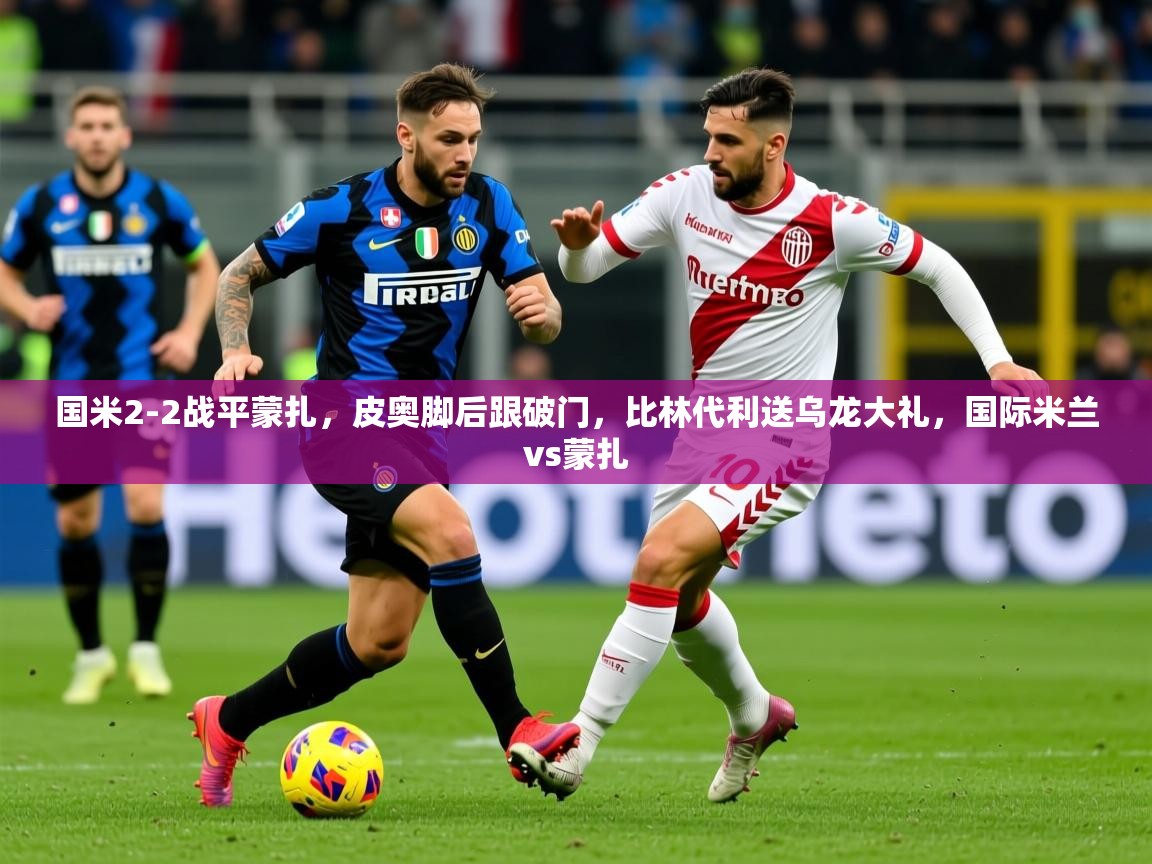 2025米兰体育官网入口国米2-2战平蒙扎，皮奥脚后跟破门，比林代利送乌龙大礼，国际米兰vs蒙扎  第2张
