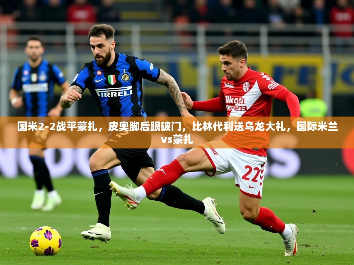 2025米兰体育官网入口国米2-2战平蒙扎，皮奥脚后跟破门，比林代利送乌龙大礼，国际米兰vs蒙扎  第4张