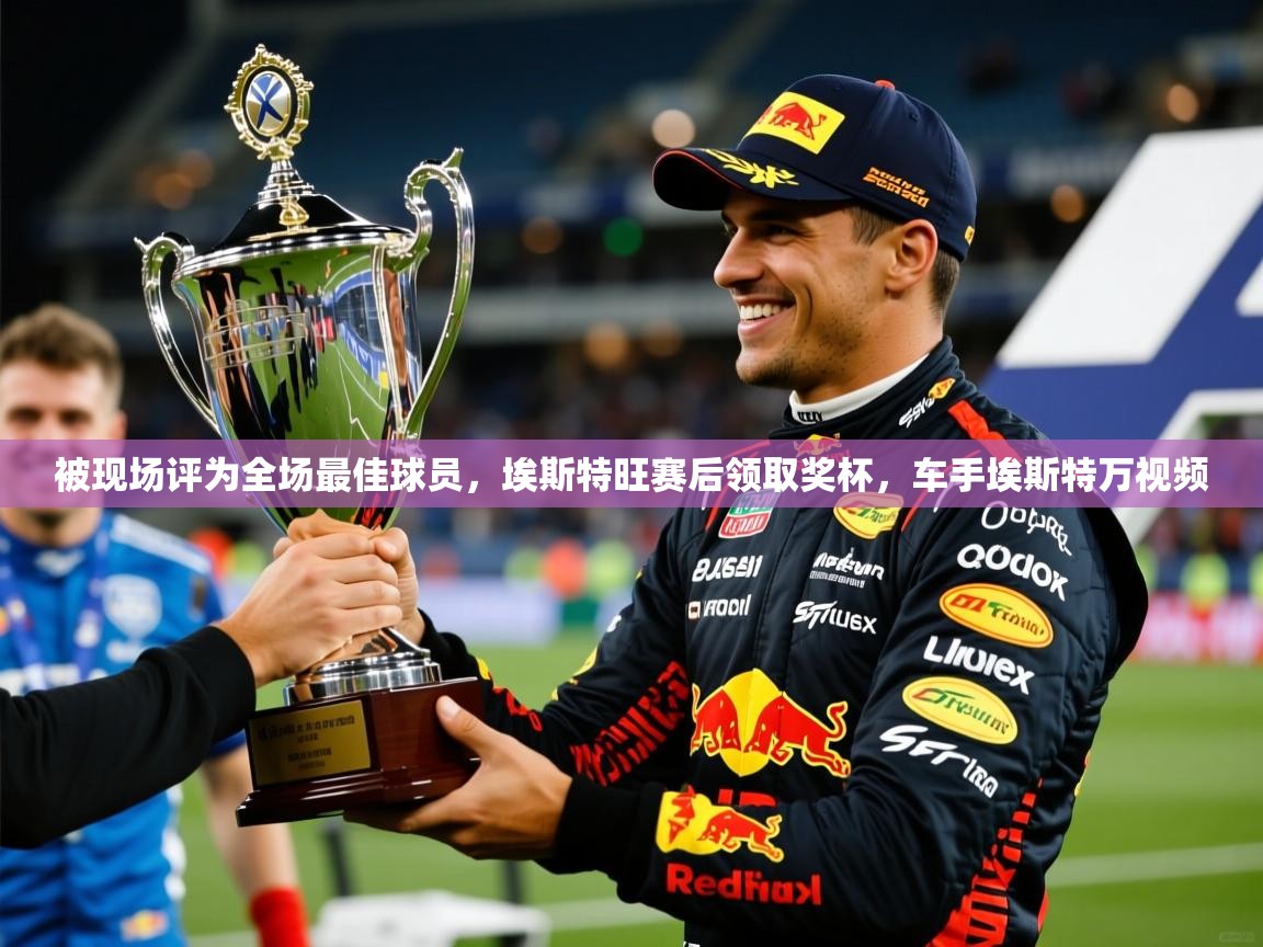 2025米兰体育被现场评为全场最佳球员,埃斯特旺赛后领取奖杯,车手埃斯特万视频 第3张