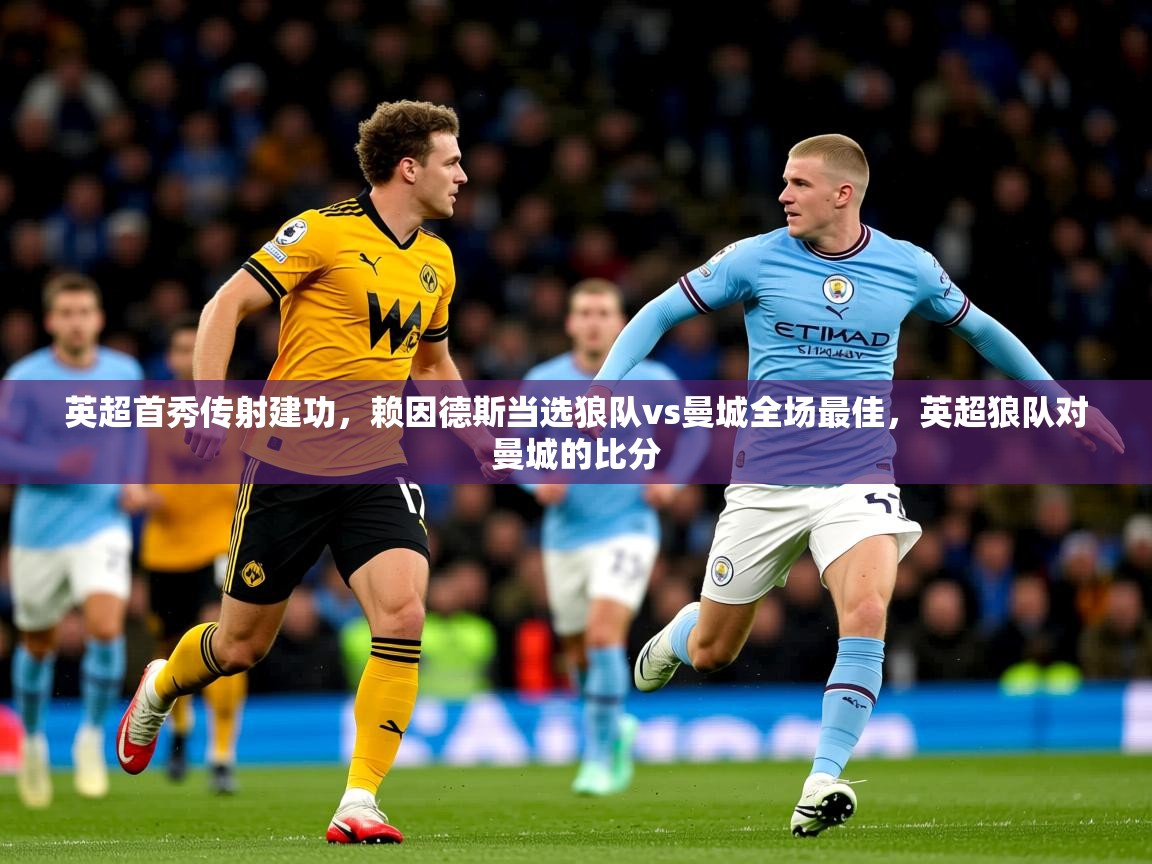 2025米兰体育电脑版官网英超首秀传射建功,赖因德斯当选狼队vs曼城全场最佳,英超狼队对曼城的比分 第4张