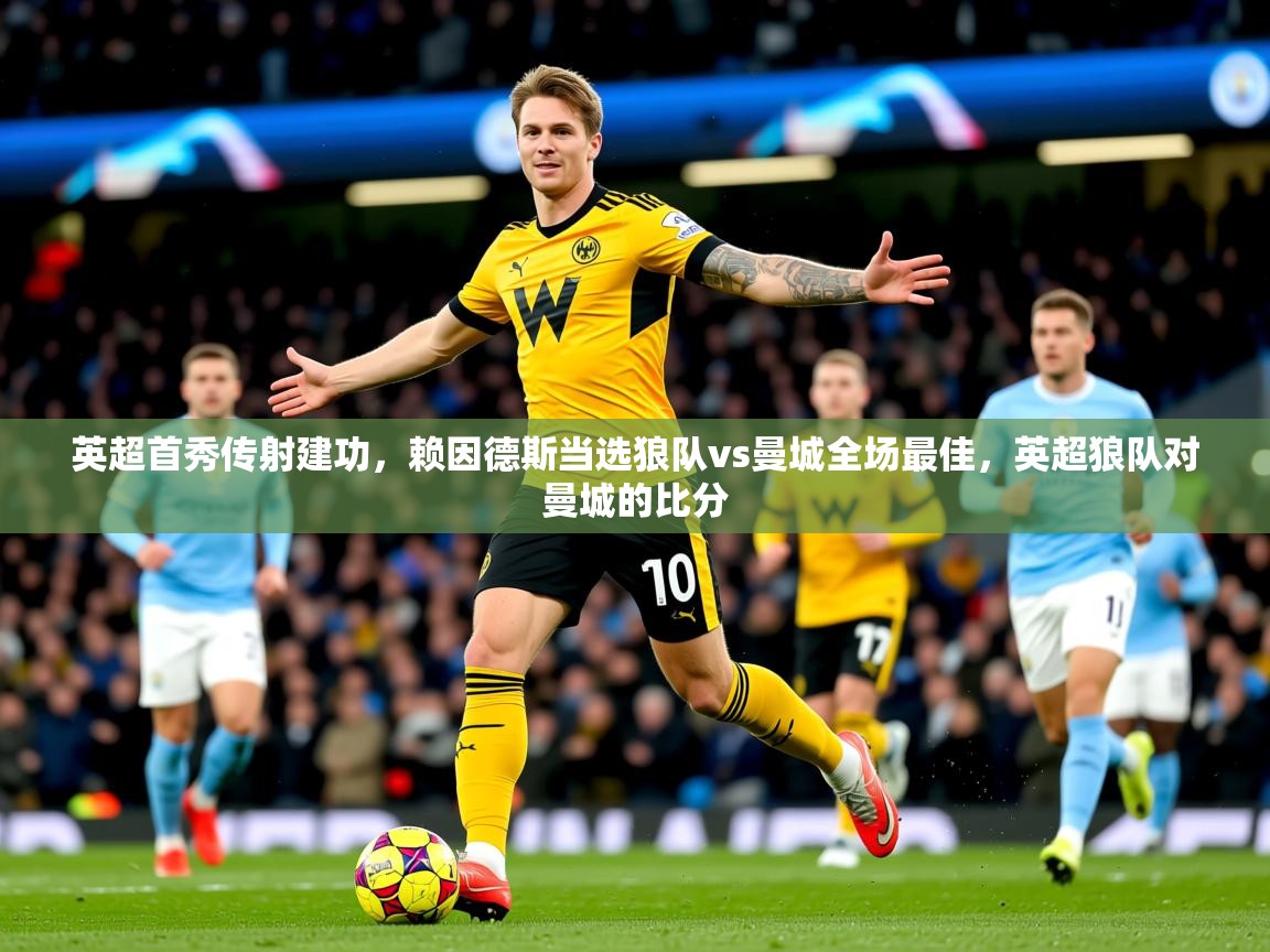 2025米兰体育电脑版官网英超首秀传射建功,赖因德斯当选狼队vs曼城全场最佳,英超狼队对曼城的比分 第3张