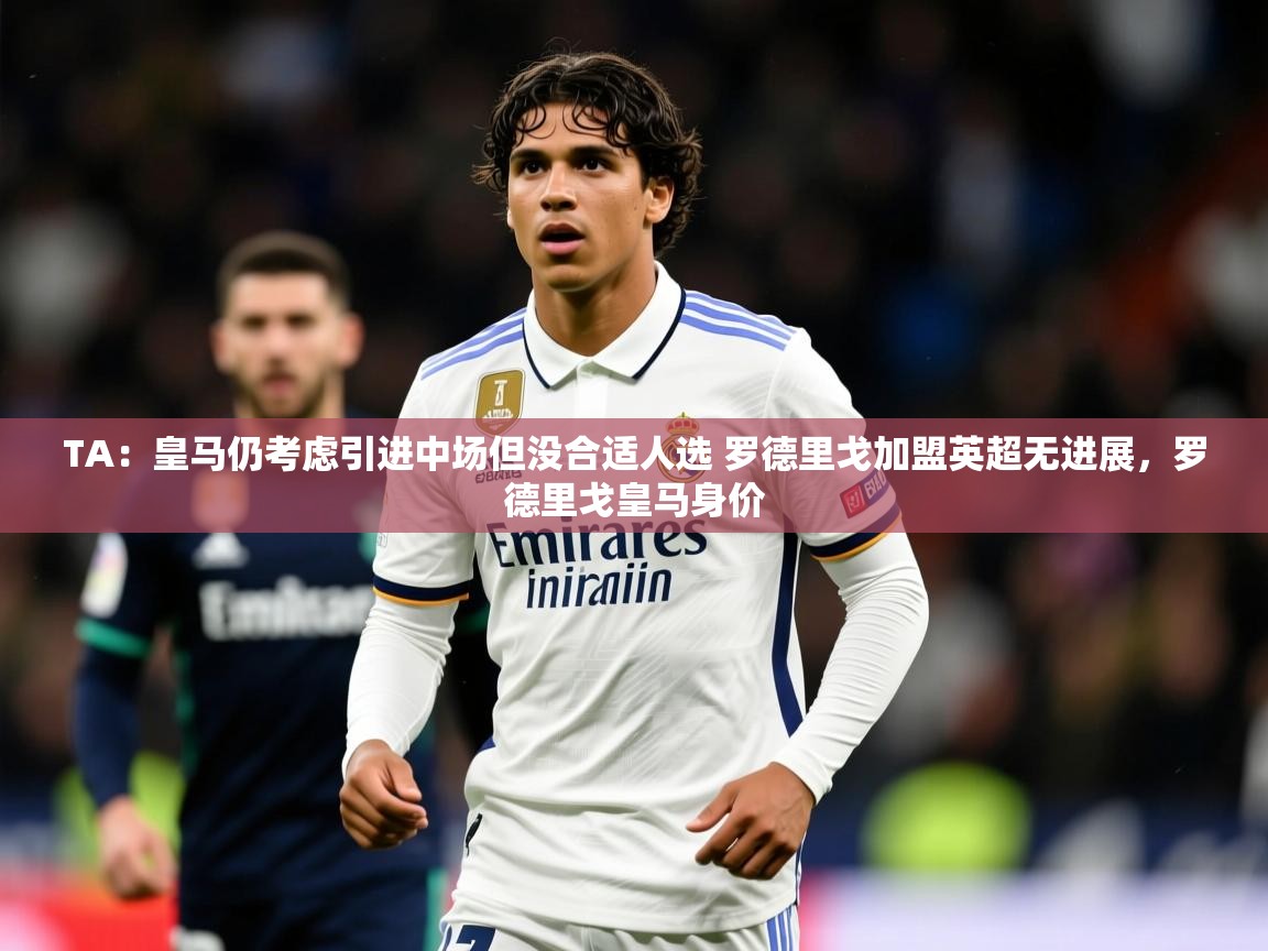 2025米兰体育平台怎么样TA:皇马仍考虑引进中场但没合适人选 罗德里戈加盟英超无进展,罗德里戈皇马身价 第2张