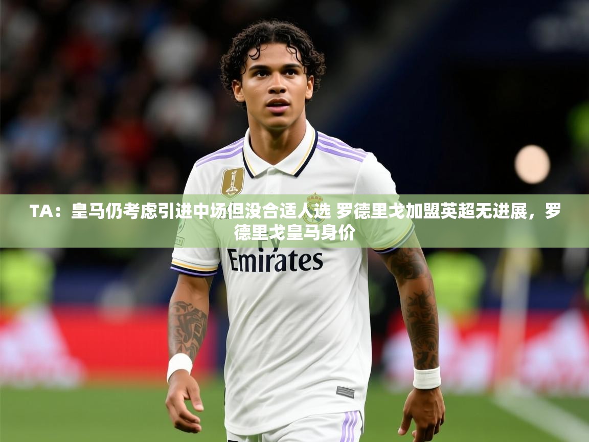 2025米兰体育平台怎么样TA:皇马仍考虑引进中场但没合适人选 罗德里戈加盟英超无进展,罗德里戈皇马身价 第3张