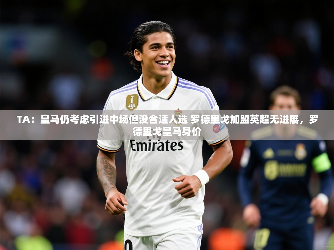 2025米兰体育平台怎么样TA:皇马仍考虑引进中场但没合适人选 罗德里戈加盟英超无进展,罗德里戈皇马身价 第4张