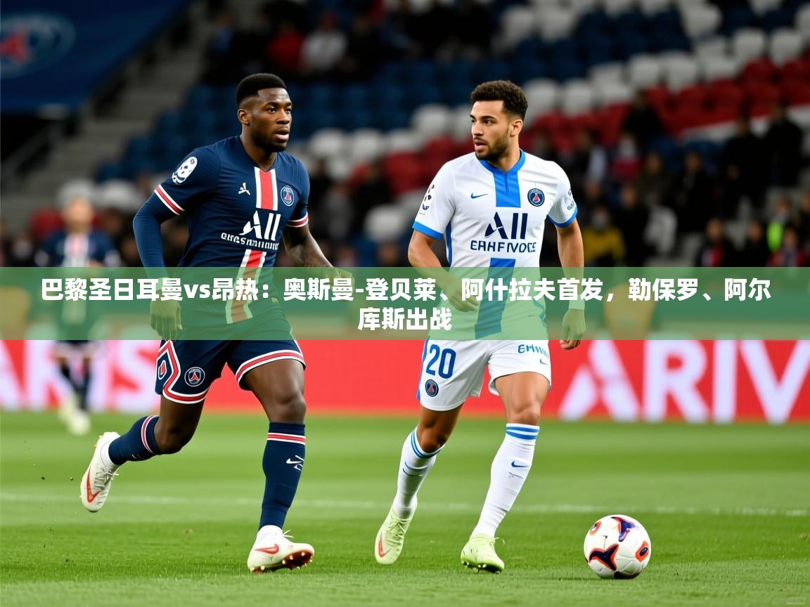 2025米兰体育电脑版官网巴黎圣日耳曼vs昂热:奥斯曼-登贝莱、阿什拉夫首发,勒保罗、阿尔库斯出战 第1张