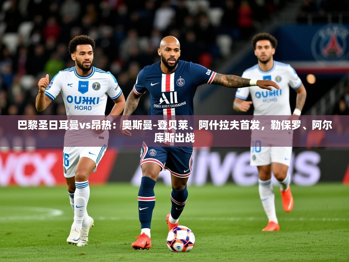 2025米兰体育电脑版官网巴黎圣日耳曼vs昂热:奥斯曼-登贝莱、阿什拉夫首发,勒保罗、阿尔库斯出战 第2张