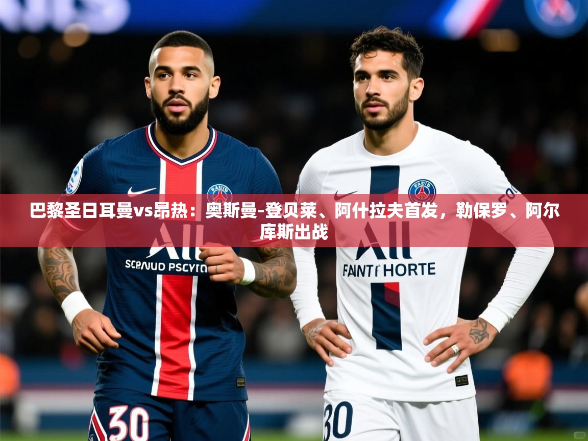 2025米兰体育电脑版官网巴黎圣日耳曼vs昂热:奥斯曼-登贝莱、阿什拉夫首发,勒保罗、阿尔库斯出战 第3张